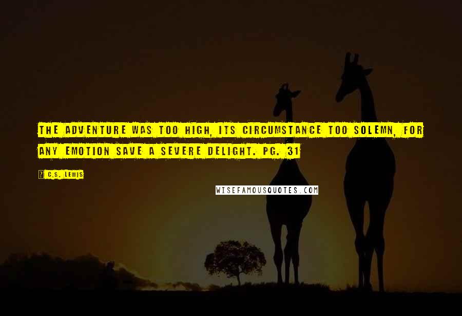 C.S. Lewis Quotes: The adventure was too high, its circumstance too solemn, for any emotion save a severe delight. pg. 31