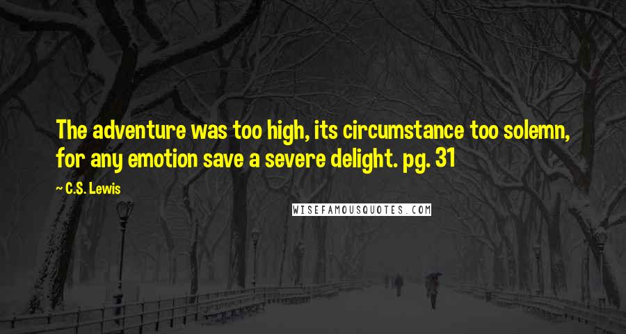 C.S. Lewis Quotes: The adventure was too high, its circumstance too solemn, for any emotion save a severe delight. pg. 31