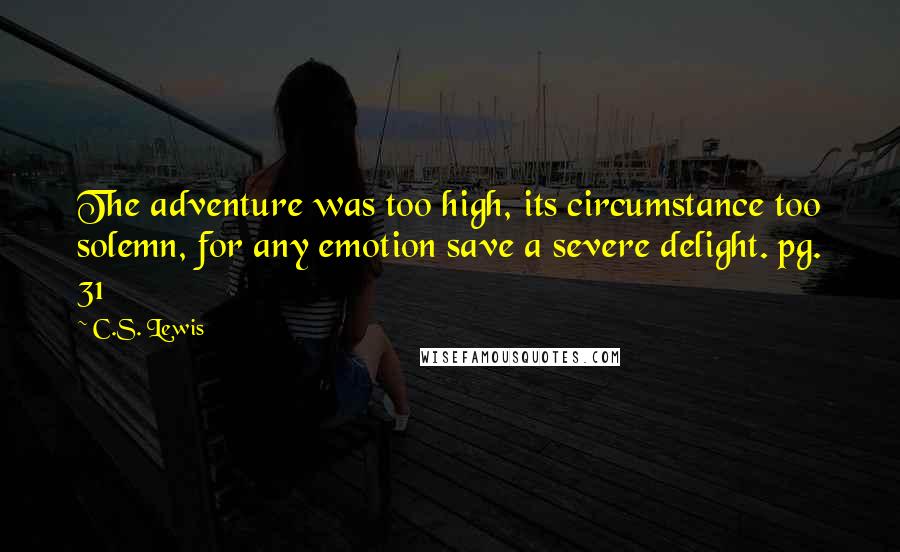 C.S. Lewis Quotes: The adventure was too high, its circumstance too solemn, for any emotion save a severe delight. pg. 31