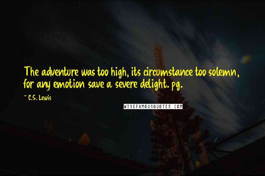 C.S. Lewis Quotes: The adventure was too high, its circumstance too solemn, for any emotion save a severe delight. pg. 31