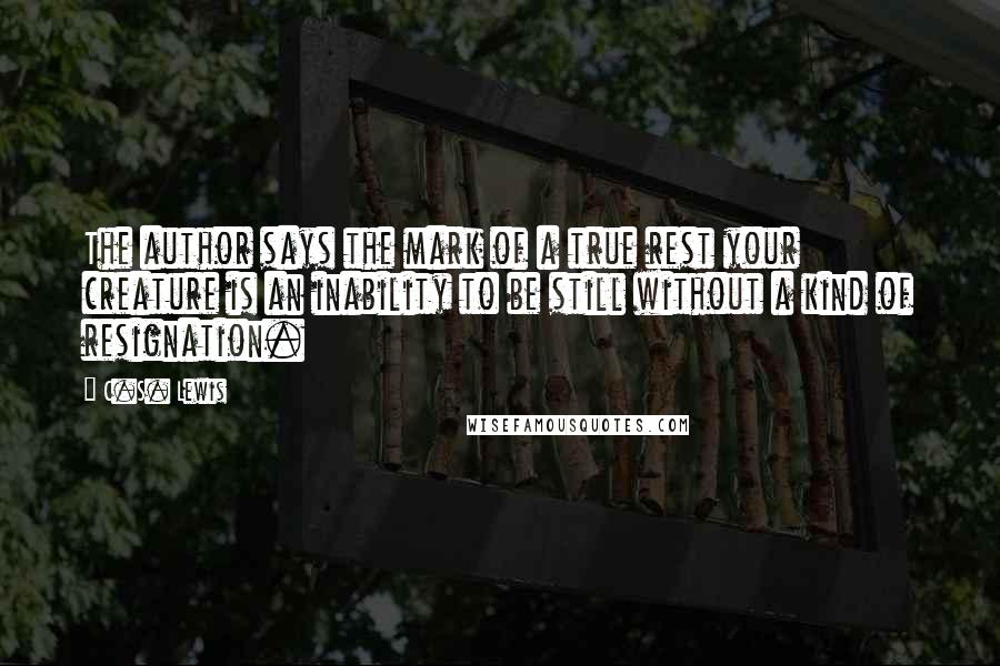 C.S. Lewis Quotes: The author says the mark of a true rest your creature is an inability to be still without a kind of resignation.