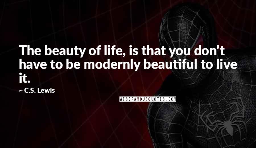 C.S. Lewis Quotes: The beauty of life, is that you don't have to be modernly beautiful to live it.
