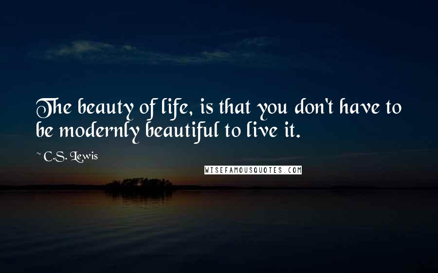 C.S. Lewis Quotes: The beauty of life, is that you don't have to be modernly beautiful to live it.