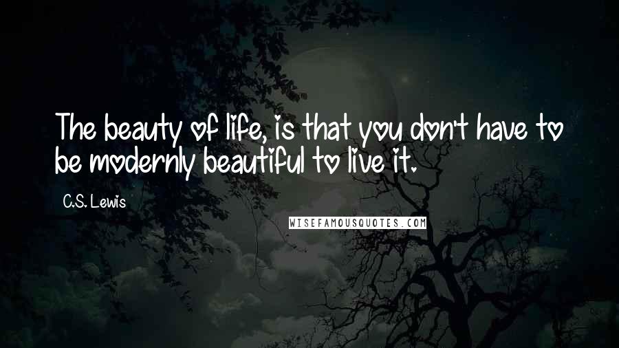 C.S. Lewis Quotes: The beauty of life, is that you don't have to be modernly beautiful to live it.