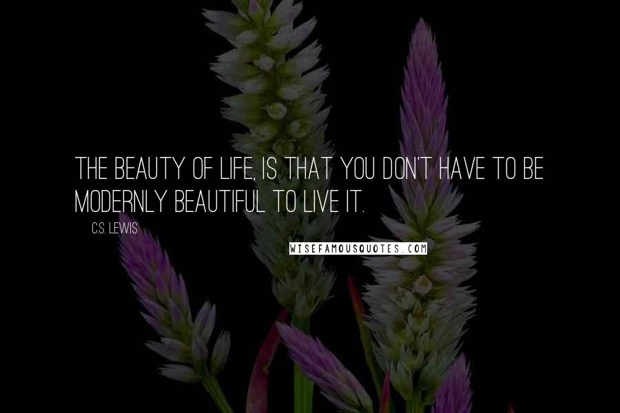 C.S. Lewis Quotes: The beauty of life, is that you don't have to be modernly beautiful to live it.