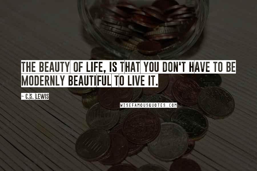 C.S. Lewis Quotes: The beauty of life, is that you don't have to be modernly beautiful to live it.