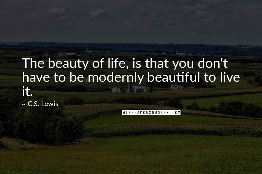 C.S. Lewis Quotes: The beauty of life, is that you don't have to be modernly beautiful to live it.