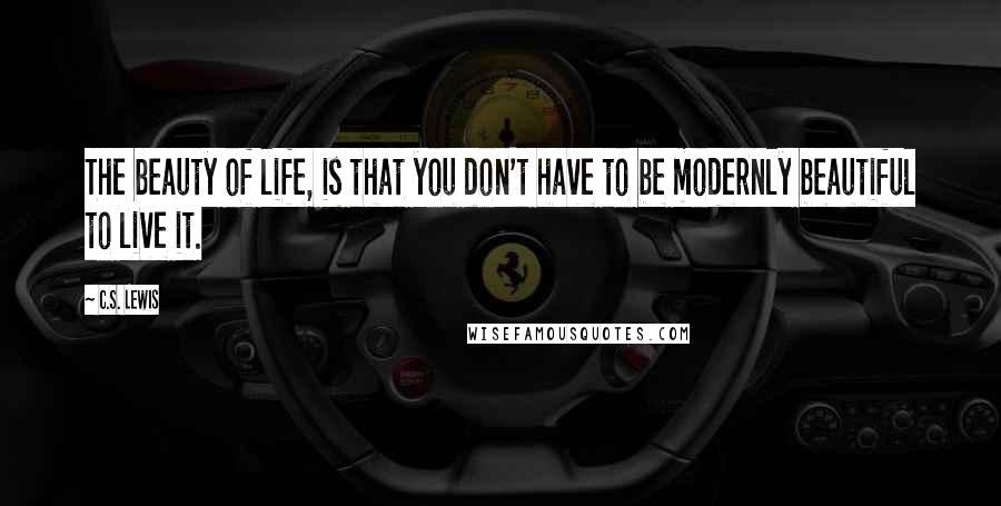 C.S. Lewis Quotes: The beauty of life, is that you don't have to be modernly beautiful to live it.