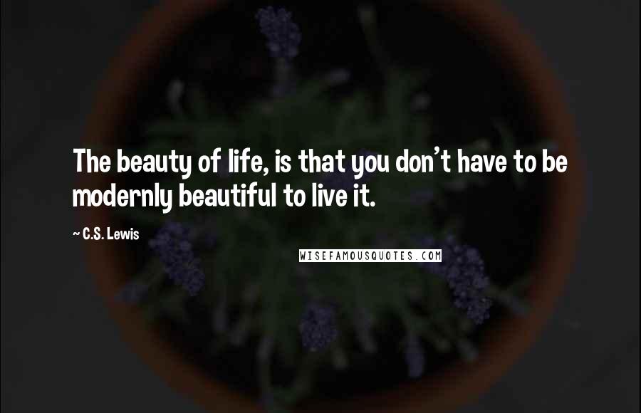 C.S. Lewis Quotes: The beauty of life, is that you don't have to be modernly beautiful to live it.