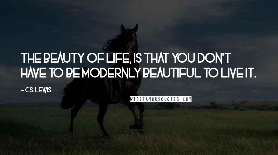 C.S. Lewis Quotes: The beauty of life, is that you don't have to be modernly beautiful to live it.
