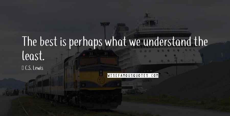 C.S. Lewis Quotes: The best is perhaps what we understand the least.