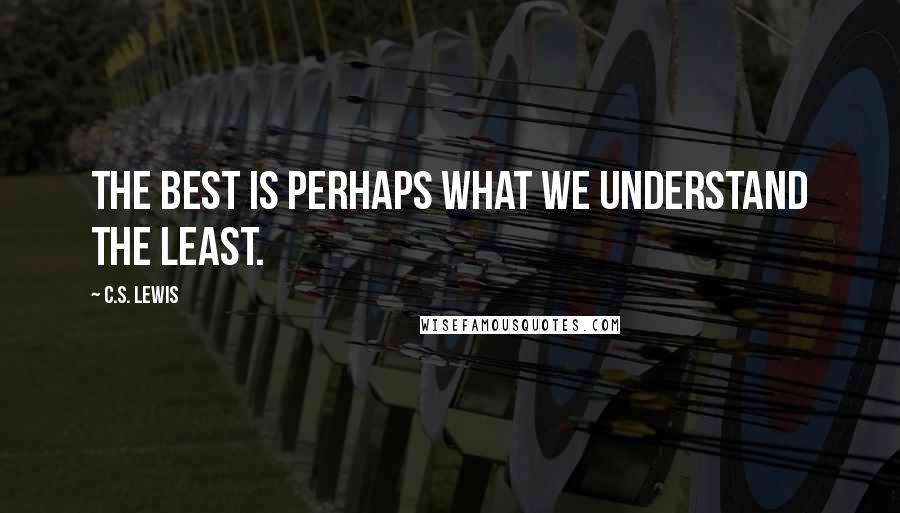 C.S. Lewis Quotes: The best is perhaps what we understand the least.