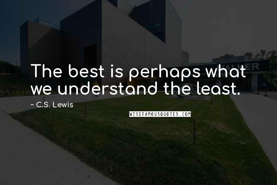 C.S. Lewis Quotes: The best is perhaps what we understand the least.