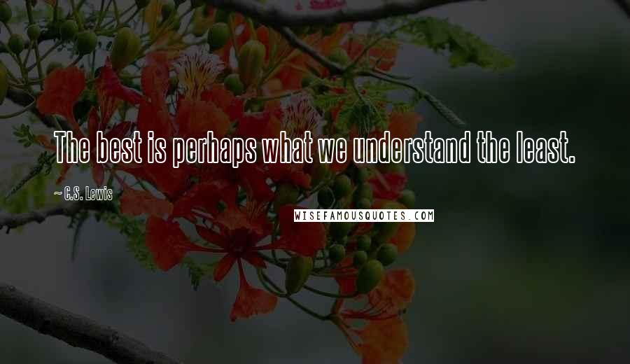 C.S. Lewis Quotes: The best is perhaps what we understand the least.