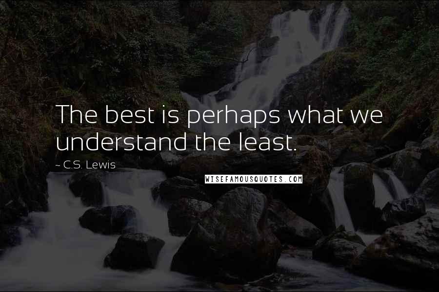 C.S. Lewis Quotes: The best is perhaps what we understand the least.