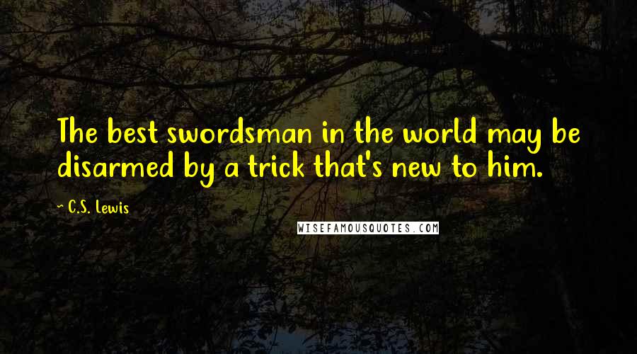 C.S. Lewis Quotes: The best swordsman in the world may be disarmed by a trick that's new to him.