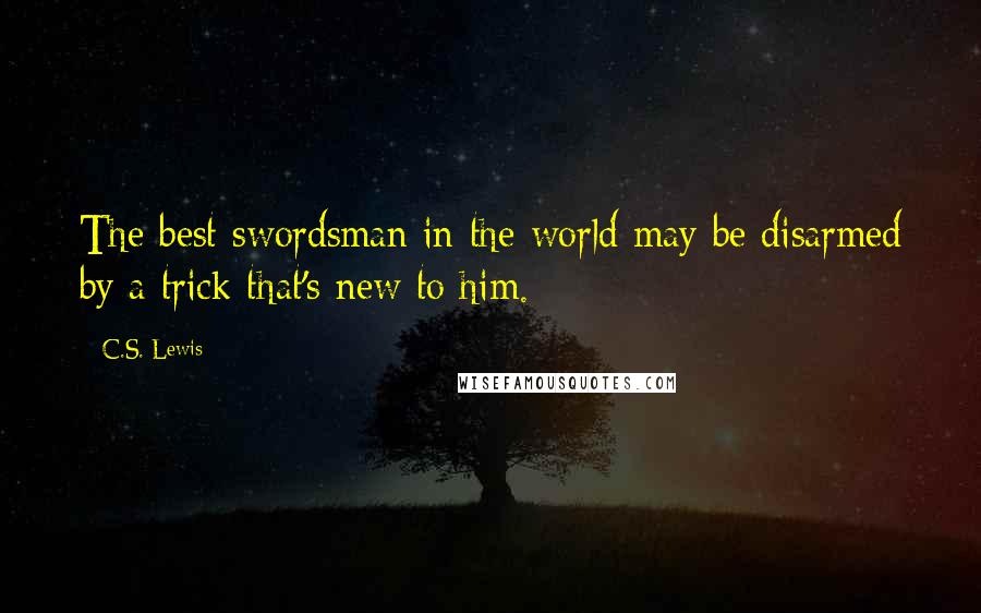 C.S. Lewis Quotes: The best swordsman in the world may be disarmed by a trick that's new to him.