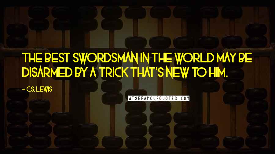 C.S. Lewis Quotes: The best swordsman in the world may be disarmed by a trick that's new to him.