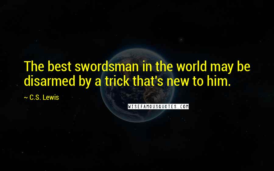 C.S. Lewis Quotes: The best swordsman in the world may be disarmed by a trick that's new to him.