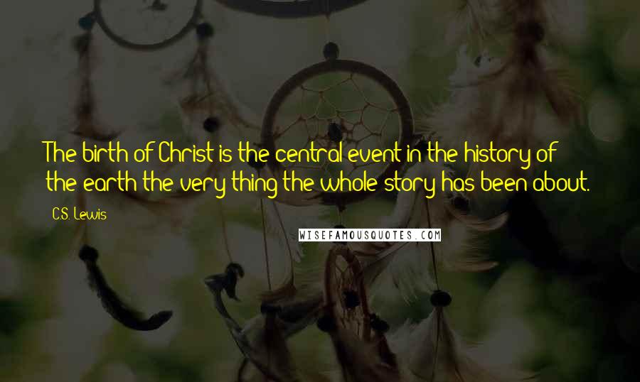 C.S. Lewis Quotes: The birth of Christ is the central event in the history of the earth the very thing the whole story has been about.