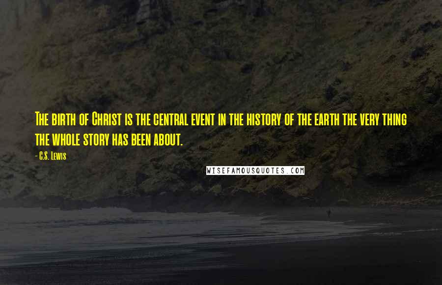 C.S. Lewis Quotes: The birth of Christ is the central event in the history of the earth the very thing the whole story has been about.