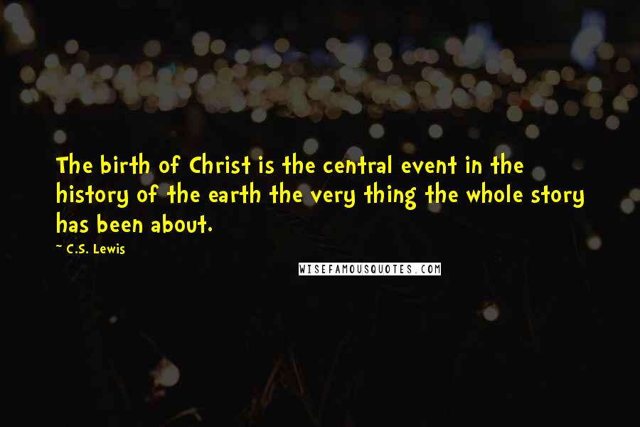 C.S. Lewis Quotes: The birth of Christ is the central event in the history of the earth the very thing the whole story has been about.