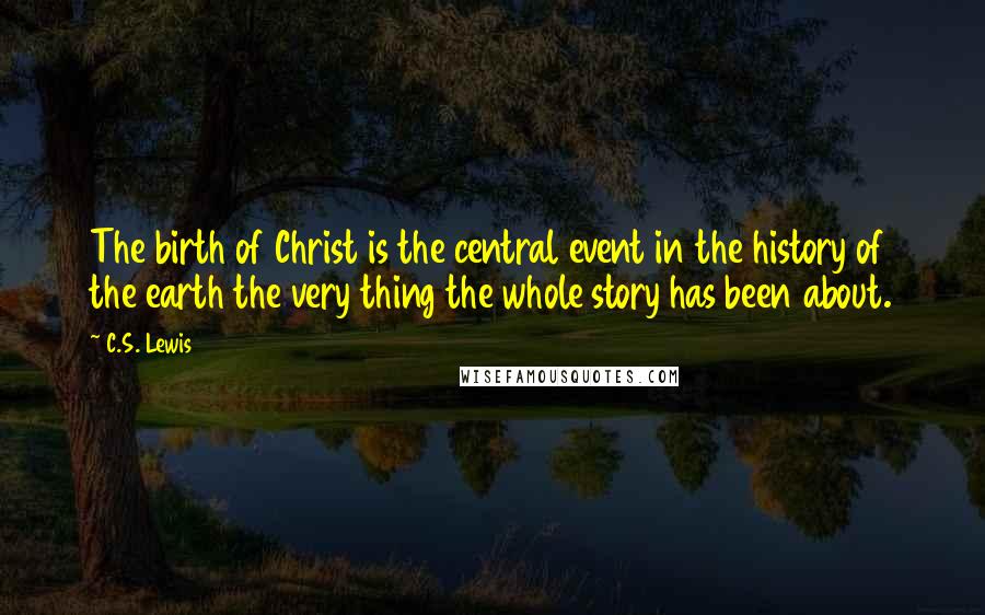 C.S. Lewis Quotes: The birth of Christ is the central event in the history of the earth the very thing the whole story has been about.