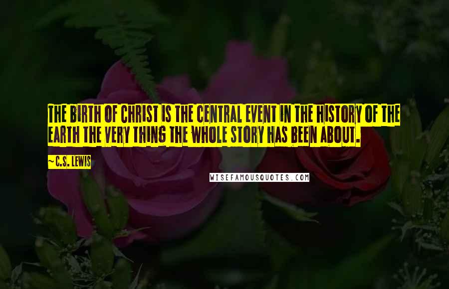 C.S. Lewis Quotes: The birth of Christ is the central event in the history of the earth the very thing the whole story has been about.