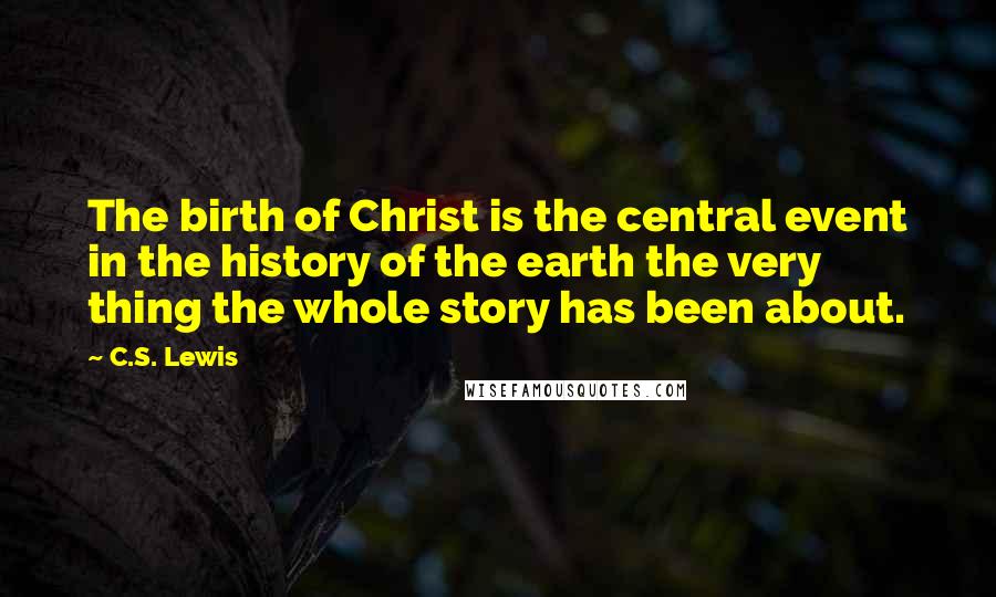 C.S. Lewis Quotes: The birth of Christ is the central event in the history of the earth the very thing the whole story has been about.