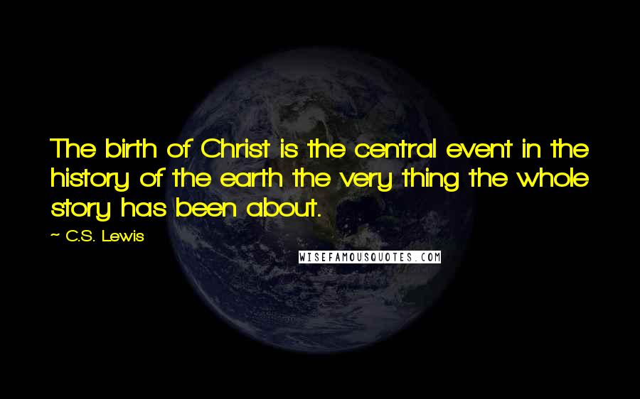 C.S. Lewis Quotes: The birth of Christ is the central event in the history of the earth the very thing the whole story has been about.