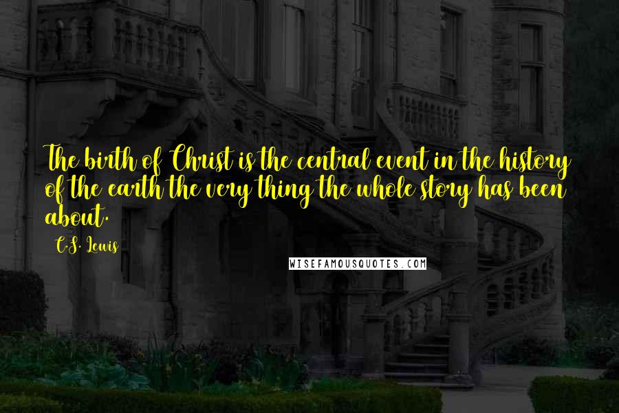 C.S. Lewis Quotes: The birth of Christ is the central event in the history of the earth the very thing the whole story has been about.