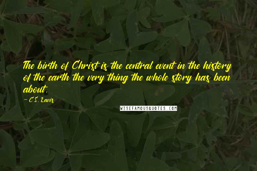 C.S. Lewis Quotes: The birth of Christ is the central event in the history of the earth the very thing the whole story has been about.