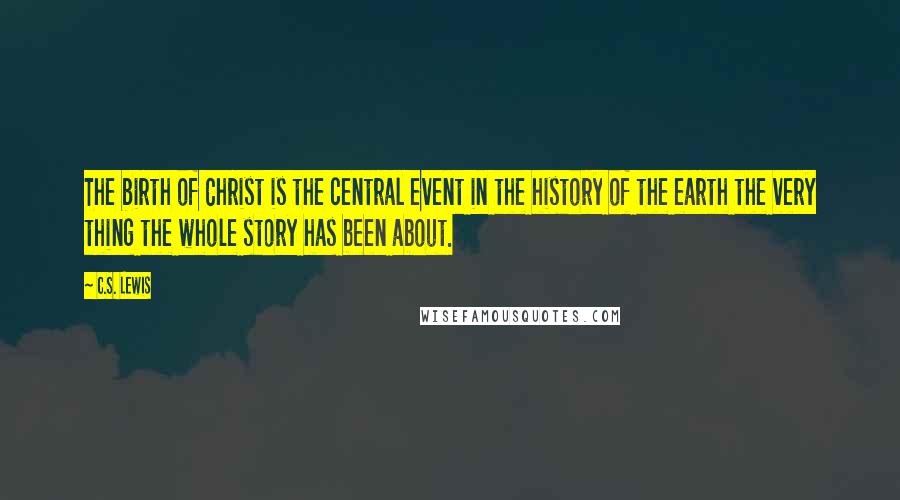 C.S. Lewis Quotes: The birth of Christ is the central event in the history of the earth the very thing the whole story has been about.