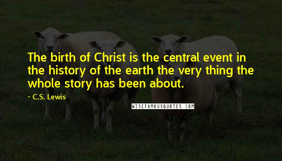 C.S. Lewis Quotes: The birth of Christ is the central event in the history of the earth the very thing the whole story has been about.