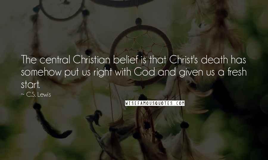 C.S. Lewis Quotes: The central Christian belief is that Christ's death has somehow put us right with God and given us a fresh start.