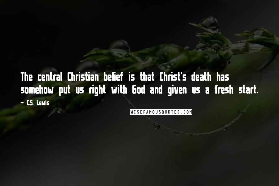 C.S. Lewis Quotes: The central Christian belief is that Christ's death has somehow put us right with God and given us a fresh start.