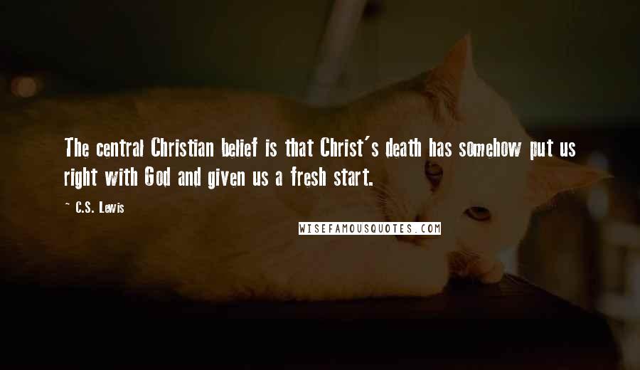C.S. Lewis Quotes: The central Christian belief is that Christ's death has somehow put us right with God and given us a fresh start.
