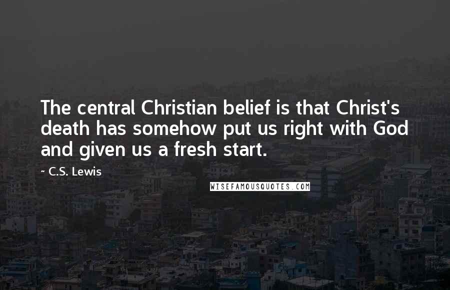 C.S. Lewis Quotes: The central Christian belief is that Christ's death has somehow put us right with God and given us a fresh start.