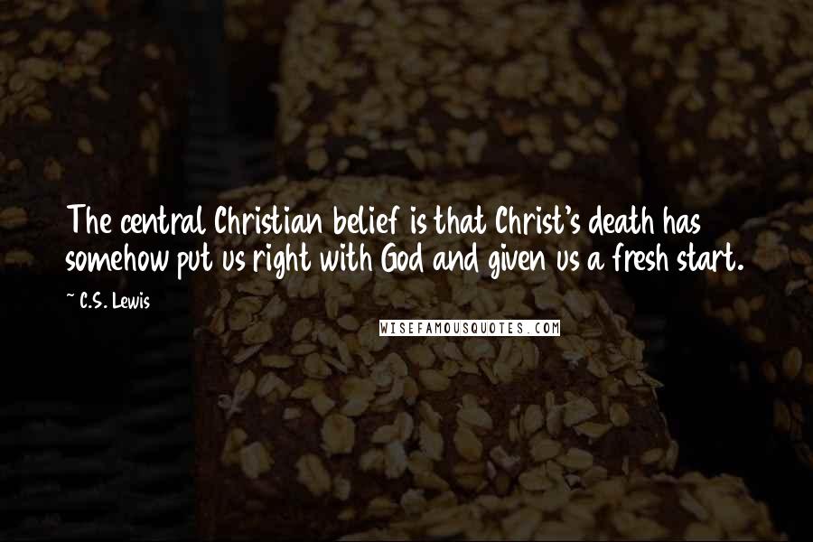 C.S. Lewis Quotes: The central Christian belief is that Christ's death has somehow put us right with God and given us a fresh start.