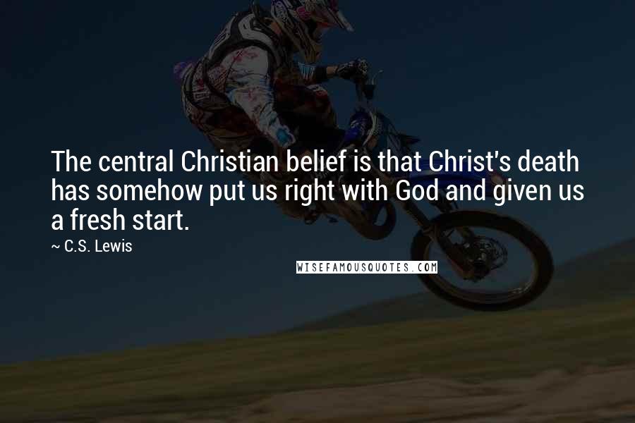 C.S. Lewis Quotes: The central Christian belief is that Christ's death has somehow put us right with God and given us a fresh start.