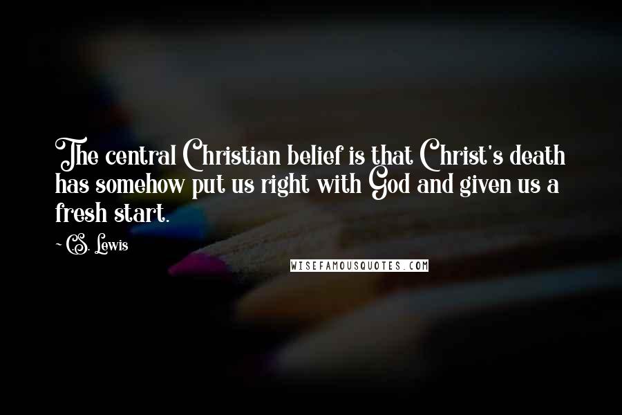 C.S. Lewis Quotes: The central Christian belief is that Christ's death has somehow put us right with God and given us a fresh start.