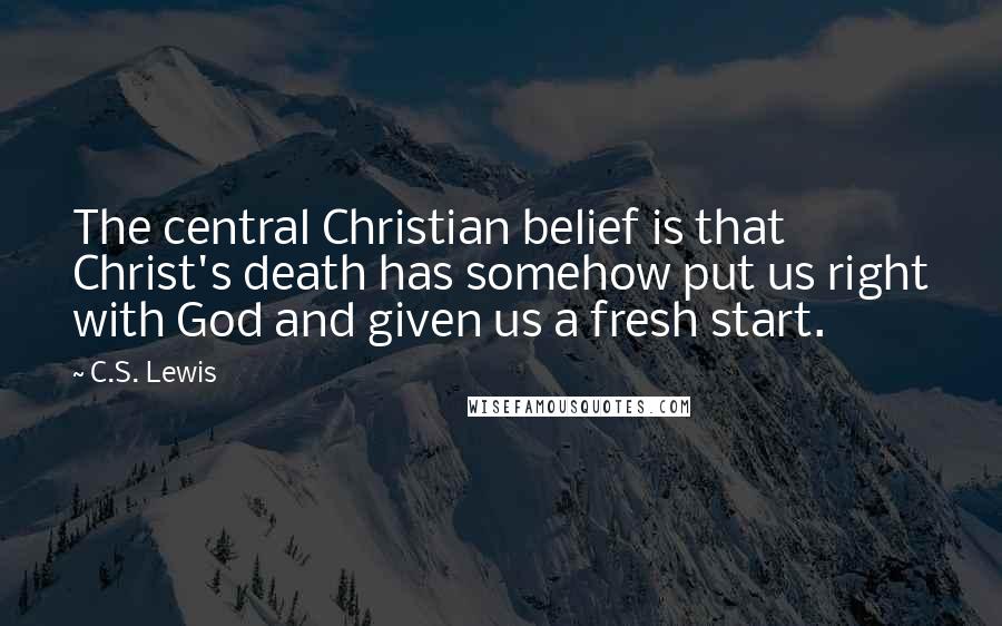 C.S. Lewis Quotes: The central Christian belief is that Christ's death has somehow put us right with God and given us a fresh start.