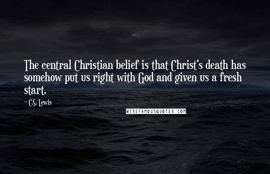 C.S. Lewis Quotes: The central Christian belief is that Christ's death has somehow put us right with God and given us a fresh start.