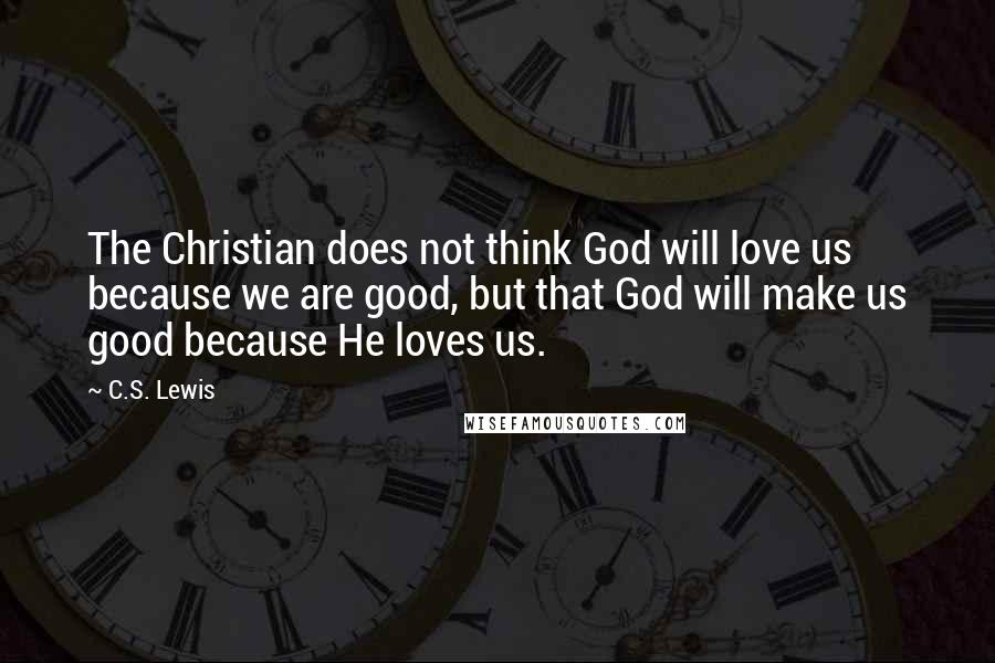 C.S. Lewis Quotes: The Christian does not think God will love us because we are good, but that God will make us good because He loves us.