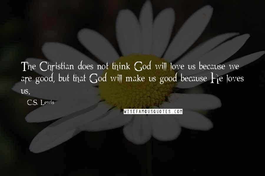 C.S. Lewis Quotes: The Christian does not think God will love us because we are good, but that God will make us good because He loves us.