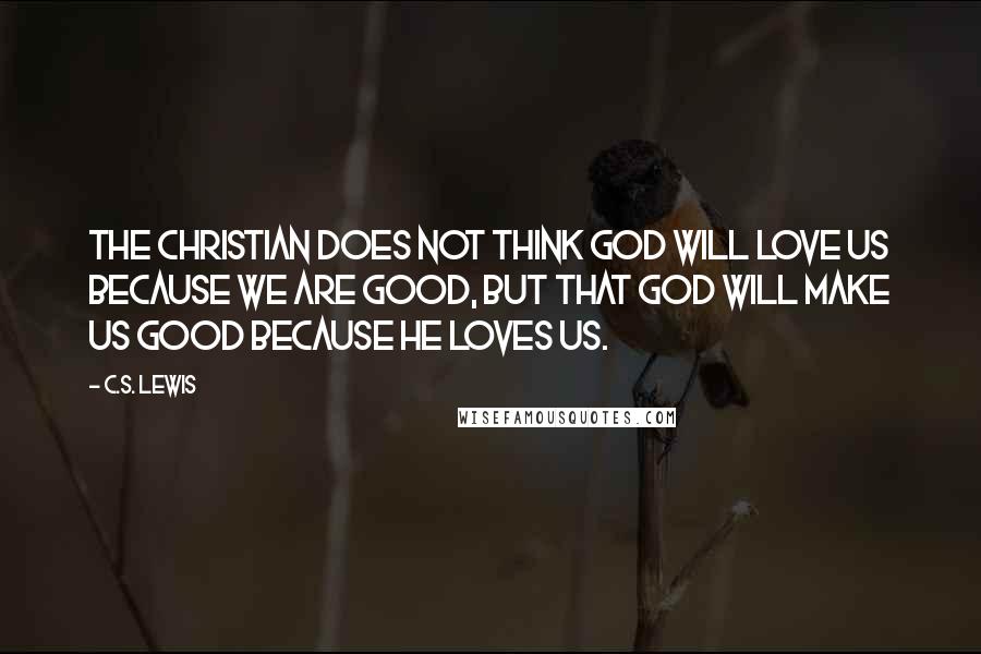 C.S. Lewis Quotes: The Christian does not think God will love us because we are good, but that God will make us good because He loves us.