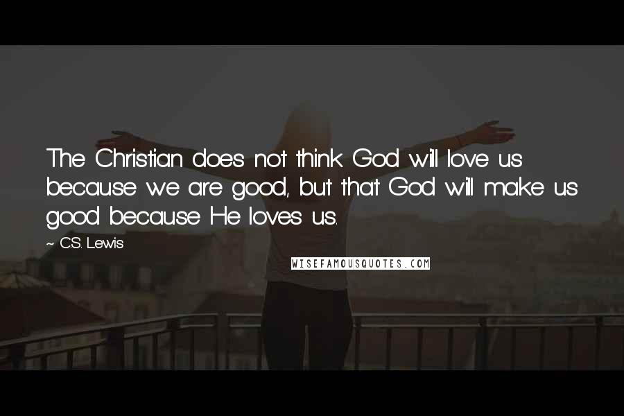 C.S. Lewis Quotes: The Christian does not think God will love us because we are good, but that God will make us good because He loves us.