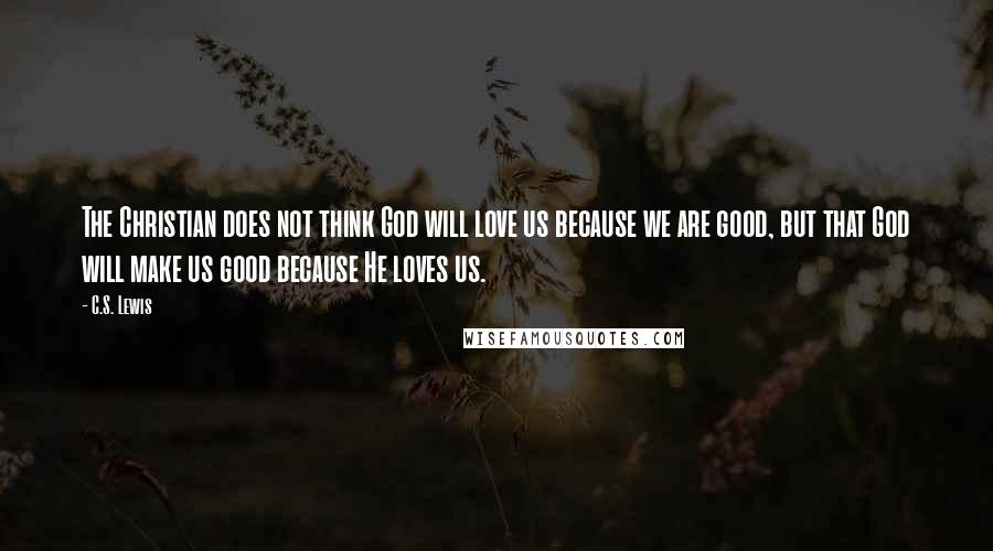 C.S. Lewis Quotes: The Christian does not think God will love us because we are good, but that God will make us good because He loves us.