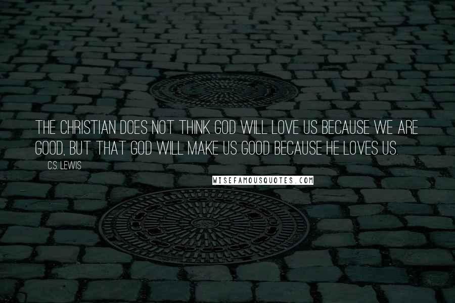 C.S. Lewis Quotes: The Christian does not think God will love us because we are good, but that God will make us good because He loves us.