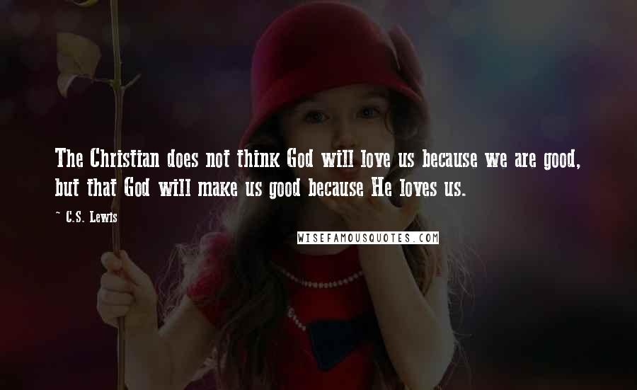 C.S. Lewis Quotes: The Christian does not think God will love us because we are good, but that God will make us good because He loves us.